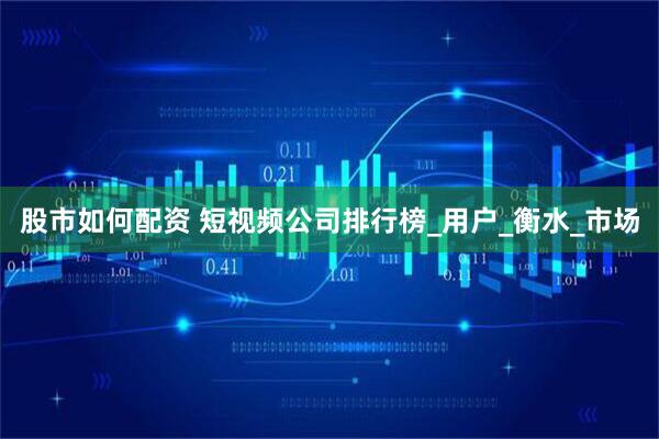 股市如何配资 短视频公司排行榜_用户_衡水_市场