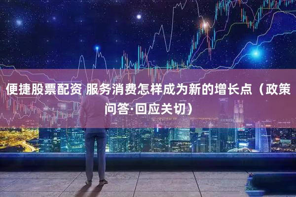 便捷股票配资 服务消费怎样成为新的增长点（政策问答·回应关切）
