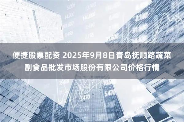 便捷股票配资 2025年9月8日青岛抚顺路蔬菜副食品批发市场股份有限公司价格行情