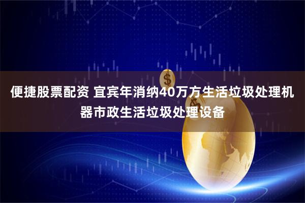 便捷股票配资 宜宾年消纳40万方生活垃圾处理机器市政生活垃圾处理设备