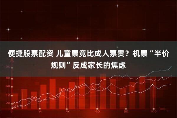 便捷股票配资 儿童票竟比成人票贵？机票“半价规则”反成家长的焦虑