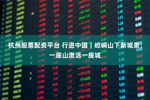 杭州股票配资平台 行进中国｜崆峒山下新城景：一座山激活一座城