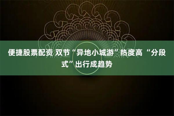 便捷股票配资 双节“异地小城游”热度高 “分段式”出行成趋势
