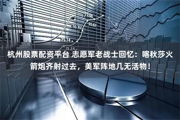 杭州股票配资平台 志愿军老战士回忆：喀秋莎火箭炮齐射过去，美军阵地几无活物！