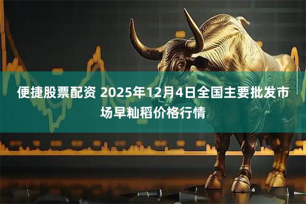 便捷股票配资 2025年12月4日全国主要批发市场早籼稻价格行情