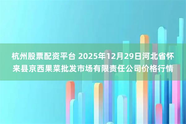 杭州股票配资平台 2025年12月29日河北省怀来县京西果菜批发市场有限责任公司价格行情