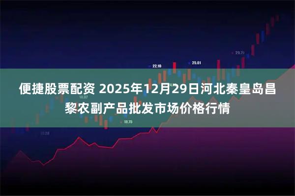 便捷股票配资 2025年12月29日河北秦皇岛昌黎农副产品批发市场价格行情